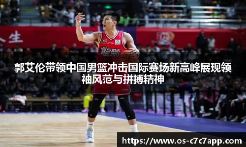 郭艾伦带领中国男篮冲击国际赛场新高峰展现领袖风范与拼搏精神
