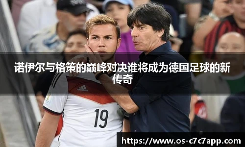 诺伊尔与格策的巅峰对决谁将成为德国足球的新传奇