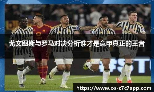 尤文图斯与罗马对决分析谁才是意甲真正的王者
