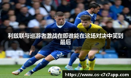 利兹联与巡游者激战在即谁能在这场对决中笑到最后