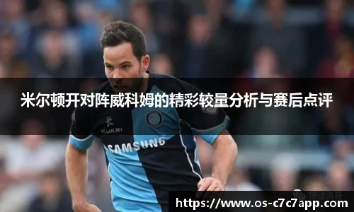 米尔顿开对阵威科姆的精彩较量分析与赛后点评