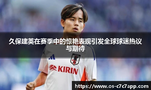 久保建英在赛季中的惊艳表现引发全球球迷热议与期待