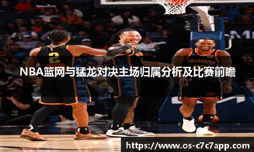 NBA篮网与猛龙对决主场归属分析及比赛前瞻