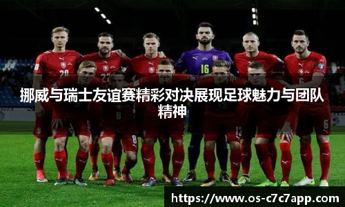 挪威与瑞士友谊赛精彩对决展现足球魅力与团队精神