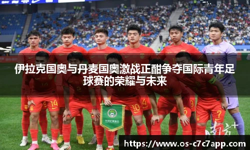 伊拉克国奥与丹麦国奥激战正酣争夺国际青年足球赛的荣耀与未来
